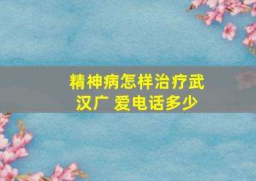 精神病怎样治疗武汉广 爱电话多少